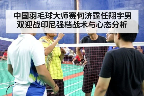 中国羽毛球大师赛何济霆任翔宇男双迎战印尼强档战术与心态分析