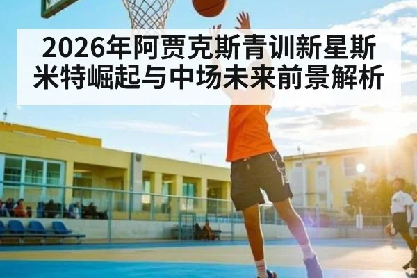 2026年阿贾克斯青训新星斯米特崛起与中场未来前景解析